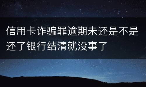 信用卡诈骗罪逾期未还是不是还了银行结清就没事了