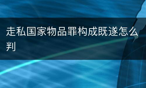 走私国家物品罪构成既遂怎么判