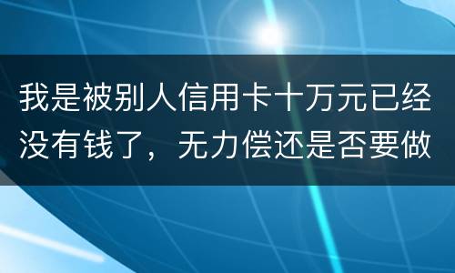 我是被别人信用卡十万元已经没有钱了，无力偿还是否要做牢