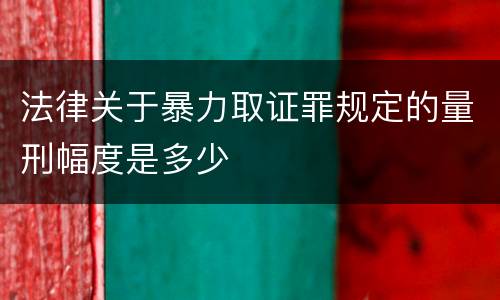 法律关于暴力取证罪规定的量刑幅度是多少