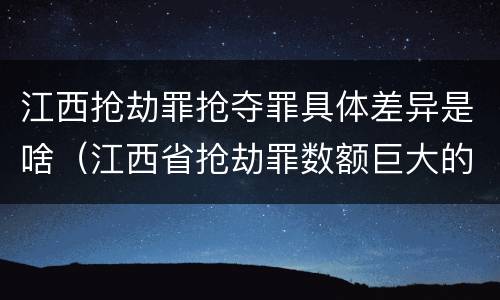 江西抢劫罪抢夺罪具体差异是啥（江西省抢劫罪数额巨大的标准）