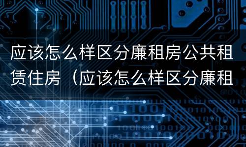 应该怎么样区分廉租房公共租赁住房（应该怎么样区分廉租房公共租赁住房和居住）