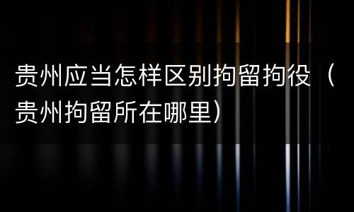 贵州应当怎样区别拘留拘役（贵州拘留所在哪里）