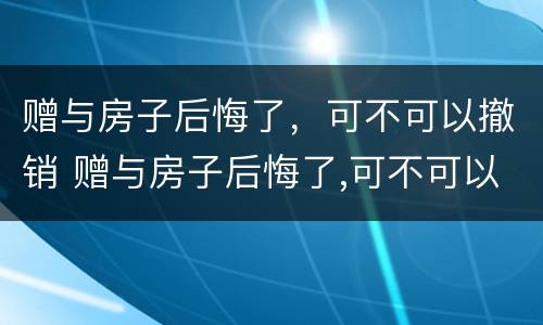 赠与房子后悔了，可不可以撤销 赠与房子后悔了,可不可以撤销过户