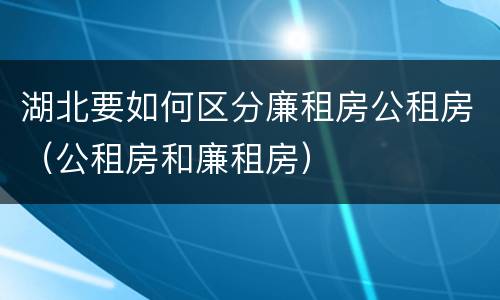 湖北要如何区分廉租房公租房（公租房和廉租房）