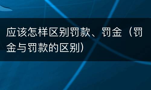 应该怎样区别罚款、罚金（罚金与罚款的区别）