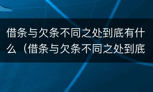 借条与欠条不同之处到底有什么（借条与欠条不同之处到底有什么区别）