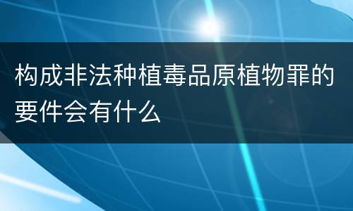 构成非法种植毒品原植物罪的要件会有什么