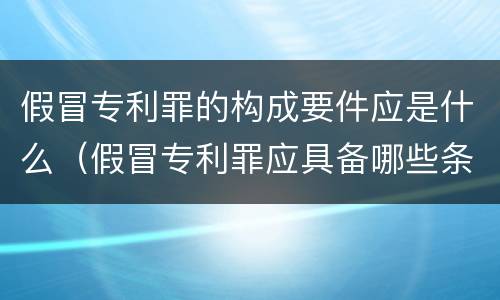 假冒专利罪的构成要件应是什么（假冒专利罪应具备哪些条件）