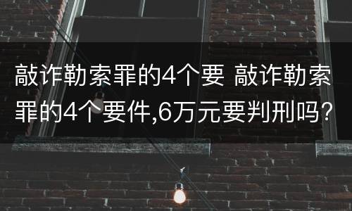 敲诈勒索罪的4个要 敲诈勒索罪的4个要件,6万元要判刑吗?