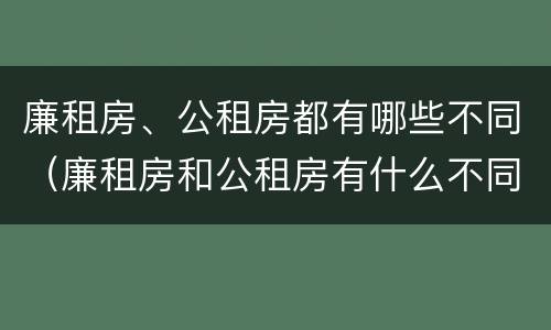 廉租房、公租房都有哪些不同（廉租房和公租房有什么不同）