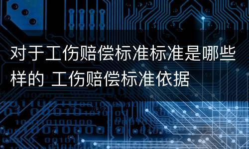 对于工伤赔偿标准标准是哪些样的 工伤赔偿标准依据