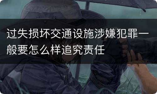 过失损坏交通设施涉嫌犯罪一般要怎么样追究责任