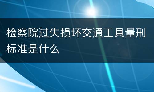 检察院过失损坏交通工具量刑标准是什么