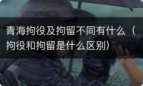 青海拘役及拘留不同有什么（拘役和拘留是什么区别）