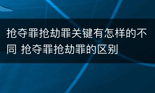 抢夺罪抢劫罪关键有怎样的不同 抢夺罪抢劫罪的区别