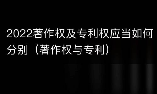 2022著作权及专利权应当如何分别（著作权与专利）