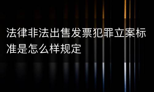 法律非法出售发票犯罪立案标准是怎么样规定