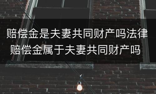 赔偿金是夫妻共同财产吗法律 赔偿金属于夫妻共同财产吗