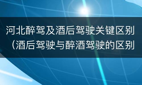 河北醉驾及酒后驾驶关键区别（酒后驾驶与醉酒驾驶的区别）