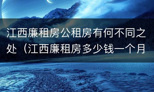 江西廉租房公租房有何不同之处（江西廉租房多少钱一个月）