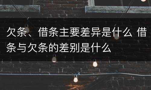 欠条、借条主要差异是什么 借条与欠条的差别是什么