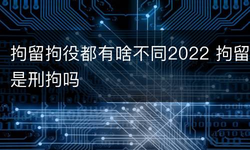 拘留拘役都有啥不同2022 拘留是刑拘吗