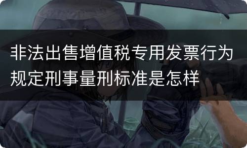 非法出售增值税专用发票行为规定刑事量刑标准是怎样