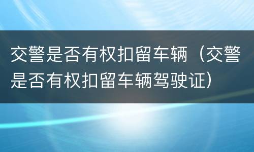 交警是否有权扣留车辆（交警是否有权扣留车辆驾驶证）