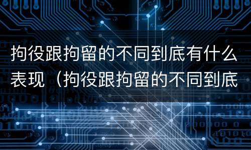 拘役跟拘留的不同到底有什么表现（拘役跟拘留的不同到底有什么表现吗）