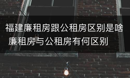 福建廉租房跟公租房区别是啥 廉租房与公租房有何区别