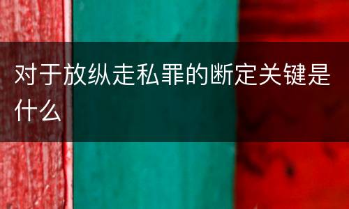 对于放纵走私罪的断定关键是什么