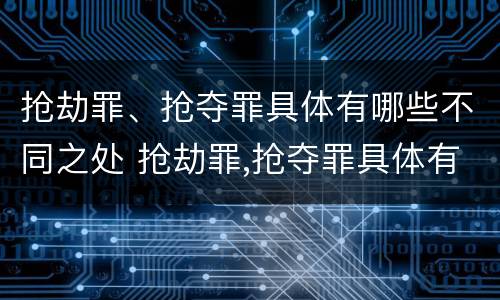 抢劫罪、抢夺罪具体有哪些不同之处 抢劫罪,抢夺罪具体有哪些不同之处呢