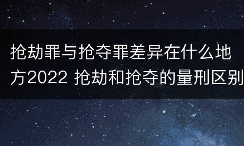 抢劫罪与抢夺罪差异在什么地方2022 抢劫和抢夺的量刑区别