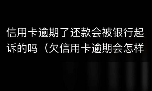 信用卡逾期了还款会被银行起诉的吗（欠信用卡逾期会怎样）