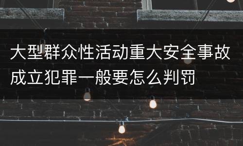 大型群众性活动重大安全事故成立犯罪一般要怎么判罚