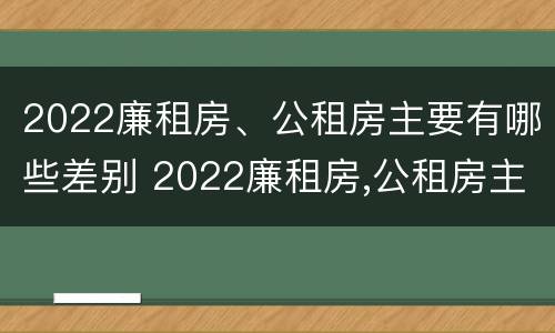 2022廉租房、公租房主要有哪些差别 2022廉租房,公租房主要有哪些差别呢