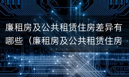 廉租房及公共租赁住房差异有哪些（廉租房及公共租赁住房差异有哪些问题）