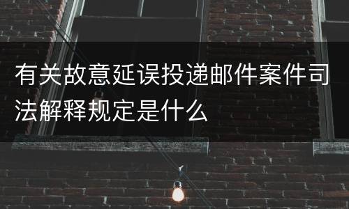 有关故意延误投递邮件案件司法解释规定是什么