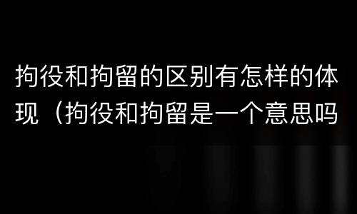 拘役和拘留的区别有怎样的体现（拘役和拘留是一个意思吗?）