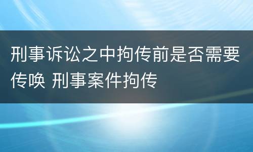 刑事诉讼之中拘传前是否需要传唤 刑事案件拘传