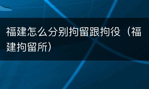 福建怎么分别拘留跟拘役（福建拘留所）