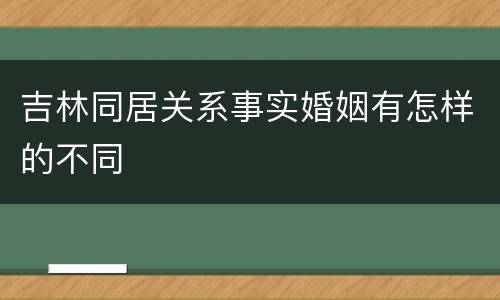 吉林同居关系事实婚姻有怎样的不同