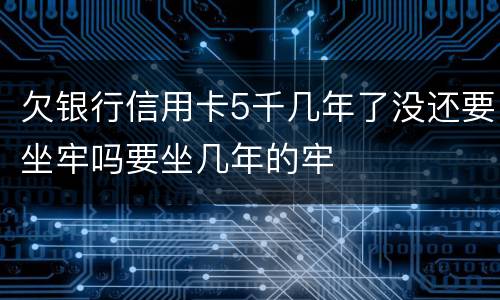 欠银行信用卡5千几年了没还要坐牢吗要坐几年的牢