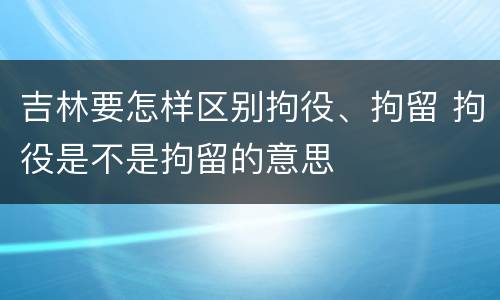 吉林要怎样区别拘役、拘留 拘役是不是拘留的意思