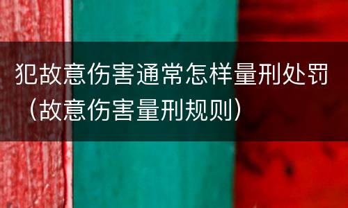 犯故意伤害通常怎样量刑处罚（故意伤害量刑规则）