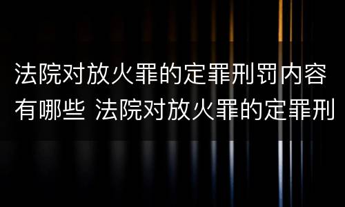 法院对放火罪的定罪刑罚内容有哪些 法院对放火罪的定罪刑罚内容有哪些规定