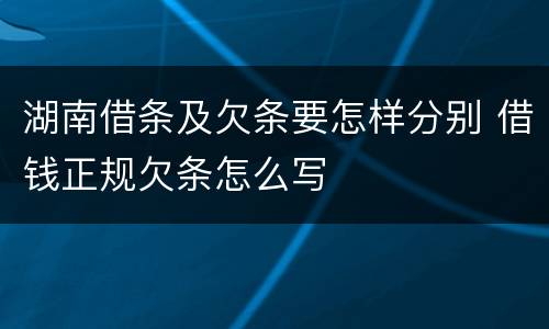 湖南借条及欠条要怎样分别 借钱正规欠条怎么写