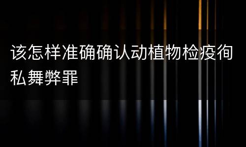 该怎样准确确认动植物检疫徇私舞弊罪