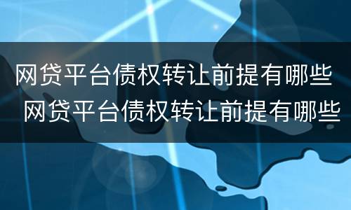 网贷平台债权转让前提有哪些 网贷平台债权转让前提有哪些条件